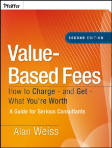 Value-Based Fees : How to Charge - and Get - What You're Worth