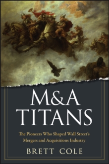 M&A Titans : The Pioneers Who Shaped Wall Street's Mergers and Acquisitions Industry