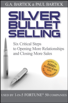 Silver Bullet Selling : Six Critical Steps to Opening More Relationships and Closing More Sales