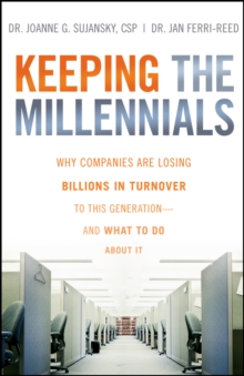 Keeping The Millennials : Why Companies Are Losing Billions in Turnover to This Generation- and What to Do About It