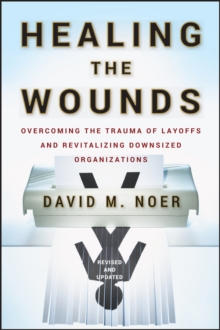 Healing the Wounds : Overcoming the Trauma of Layoffs and Revitalizing Downsized Organizations