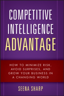 Competitive Intelligence Advantage : How to Minimize Risk, Avoid Surprises, and Grow Your Business in a Changing World