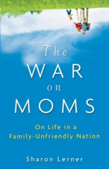 The War on Moms : On Life in a Family-Unfriendly Nation