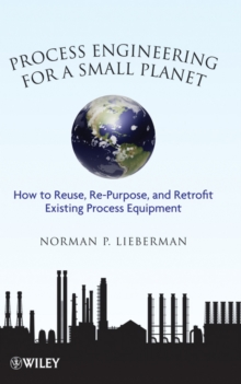 Process Engineering for a Small Planet : How to Reuse, Re-Purpose, and Retrofit Existing Process Equipment, Hardback Book Process Engineering for a Small Planet : How to Reuse, Re-Purpose, and Retrofit Existing Process Equipment, Hardback Book