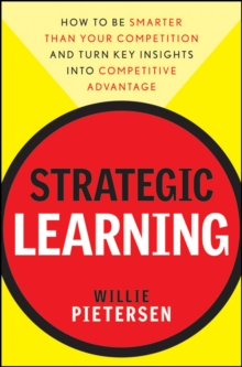 Strategic Learning : How to Be Smarter Than Your Competition and Turn Key Insights into Competitive Advantage