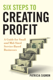 Six Steps to Creating Profit : A Guide for Small and Mid-Sized Service-Based Businesses