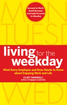 Living for the Weekday : What Every Employee and Boss Needs to Know about Enjoying Work and Life