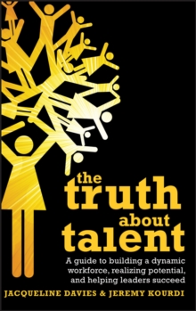 The Truth about Talent : A guide to building a dynamic workforce, realizing potential and helping leaders succeed