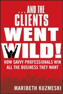 ...And the Clients Went Wild! : How Savvy Professionals Win All the Business They Want