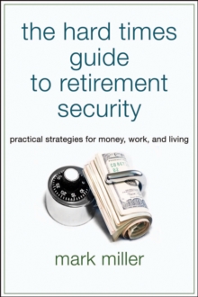 The Hard Times Guide to Retirement Security : Practical Strategies for Money, Work, and Living