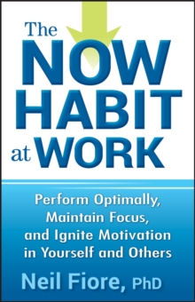 The Now Habit at Work : Perform Optimally, Maintain Focus, and Ignite Motivation in Yourself and Others