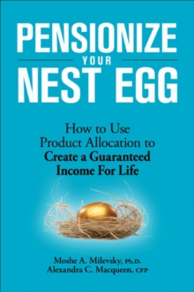 Pensionize Your Nest Egg : How to Use Product Allocation to Create a Guaranteed Income for Life