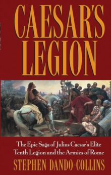 Caesar's Legion : The Epic Saga of Julius Caesar's Elite Tenth Legion and the Armies of Rome