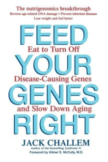 Feed Your Genes Right : Eat to Turn Off Disease-Causing Genes and Slow Down Aging