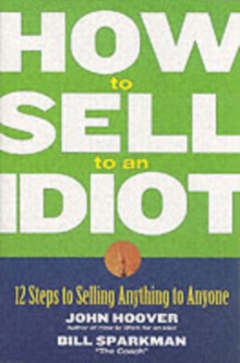 How to Sell to an Idiot : 12 Steps to Selling Anything to Anyone