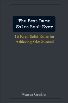 The Best Damn Sales Book Ever : 16 Rock-Solid Rules for Achieving Sales Success!