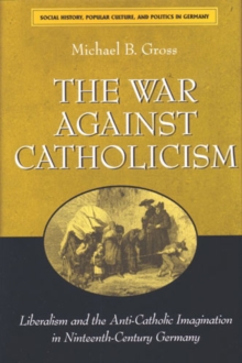 The War against Catholicism : Liberalism and the Anti-Catholic Imagination in Nineteenth-Century Germany