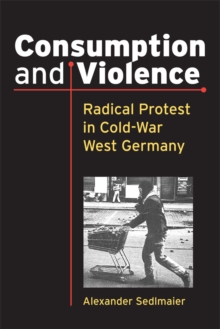 Consumption and Violence : Radical Protest in Cold-War West Germany, Paperback / softback Book Consumption and Violence : Radical Protest in Cold-War West Germany, Paperback / softback Book