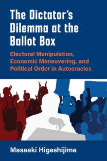 The Dictator's Dilemma at the Ballot Box : Electoral Manipulation, Economic Maneuvering, and Political Order in Autocracies