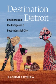 Destination Detroit : Discourses on the Refugee in a Post-Industrial City