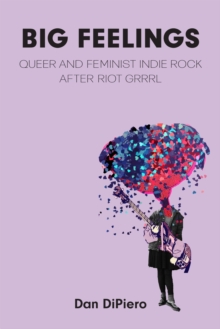 Big Feelings : Queer and Feminist Indie Rock After Riot Grrrl