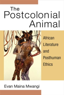 The Postcolonial Animal : African Literature and Posthuman Ethics