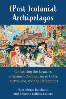 (Post-)colonial Archipelagos : Comparing the Legacies of Spanish Colonialism in Cuba, Puerto Rico, and the Philippines