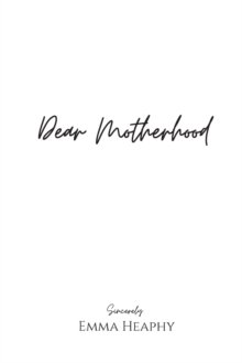 Dear Motherhood : A Collection Of real, Raw And Romantic Poetry And Prose About The Big Little Love Story That Is Early Motherhood