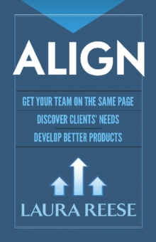 Align: Get Your Team on the Same Page, Discover Clients' Needs, Develop Better Products : Get Your Team on the Same Page, Discover Clients' Needs, Develop Better Products