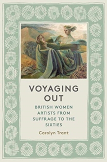 Voyaging Out : British Women Artists From Suffrage to the Sixties