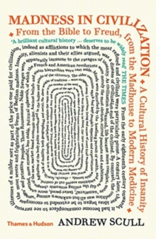 Madness In Civilization : A Cultural History Of Insanity From The Bible To Freud, From The Madhouse To Modern Medicine