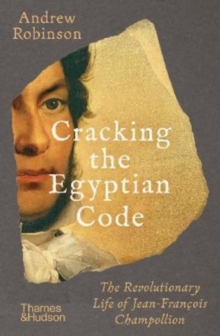 Cracking the Egyptian Code : The Revolutionary Life of Jean-Francois Champollion