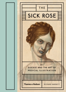 The Sick Rose : Or; Disease And The Art Of Medical Illustration