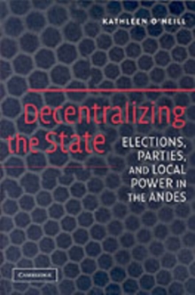 Decentralizing the State : Elections, Parties, and Local Power in the Andes