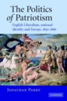 The Politics of Patriotism : English Liberalism, National Identity and Europe, 18301886