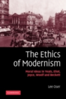 Ethics of Modernism : Moral Ideas in Yeats, Eliot, Joyce, Woolf and Beckett