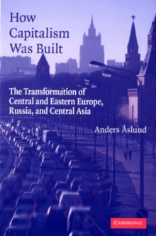 How Capitalism Was Built : The Transformation of Central and Eastern Europe, Russia, and Central Asia