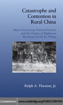 Catastrophe and Contention in Rural China : Mao's Great Leap Forward Famine and the Origins of Righteous Resistance in Da Fo Village