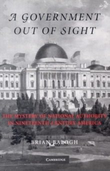 Government Out of Sight : The Mystery of National Authority in Nineteenth-Century America