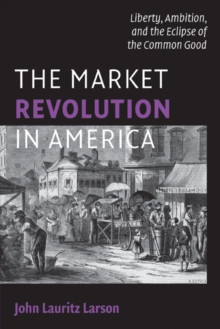 Market Revolution in America : Liberty, Ambition, and the Eclipse of the Common Good