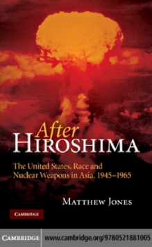 After Hiroshima : The United States, Race and Nuclear Weapons in Asia, 19451965