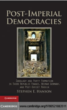 Post-Imperial Democracies : Ideology and Party Formation in Third Republic France, Weimar Germany, and Post-Soviet Russia