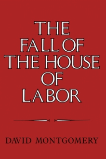 The Fall of the House of Labor : The Workplace, the State, and American Labor Activism, 18651925