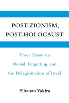 Post-Zionism, Post-Holocaust : Three Essays on Denial, Forgetting, and the Delegitimation of Israel