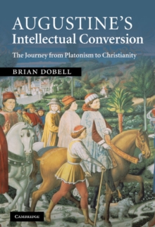 Augustine's Intellectual Conversion : The Journey from Platonism to Christianity