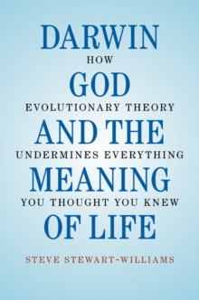 Darwin, God and the Meaning of Life : How Evolutionary Theory Undermines Everything You Thought You Knew