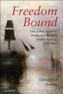 Freedom Bound : Law, Labor, and Civic Identity in Colonizing English America, 1580-1865