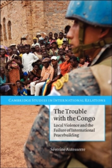 Trouble with the Congo : Local Violence and the Failure of International Peacebuilding