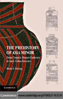 The Prehistory of Asia Minor : From Complex Hunter-Gatherers to Early Urban Societies