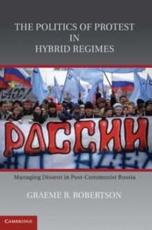 The Politics of Protest in Hybrid Regimes : Managing Dissent in Post-Communist Russia